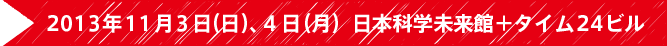 2013年11月3日（日）、 4日（月）日本科学未来館＋タイム24ビル